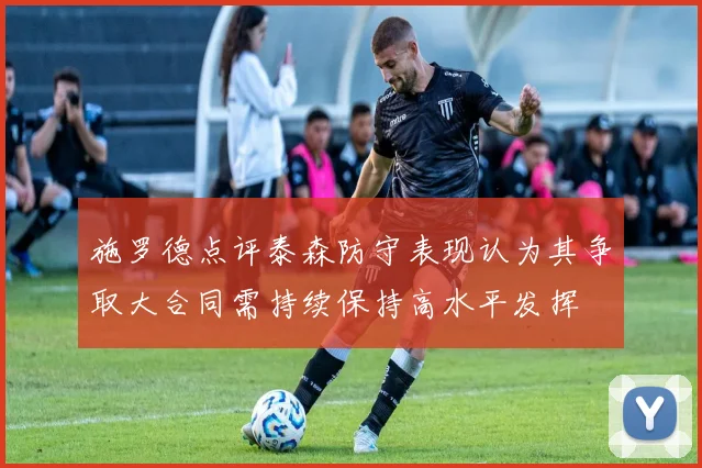 施罗德点评泰森防守表现认为其争取大合同需持续保持高水平发挥
