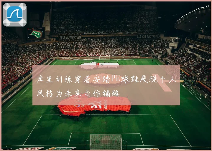 库里训练穿着安踏PE球鞋展现个人风格为未来合作铺路