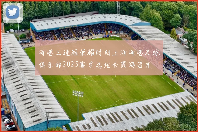 海港三连冠荣耀时刻上海海港足球俱乐部2025赛季总结会圆满召开