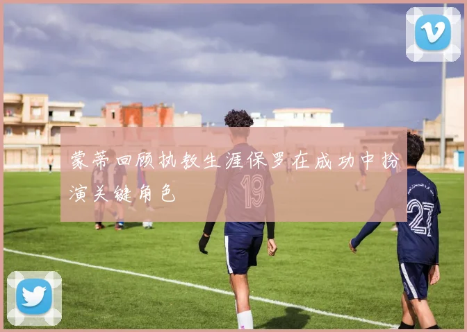蒙蒂回顾执教生涯保罗在成功中扮演关键角色