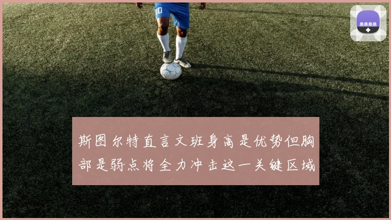 斯图尔特直言文班身高是优势但胸部是弱点将全力冲击这一关键区域