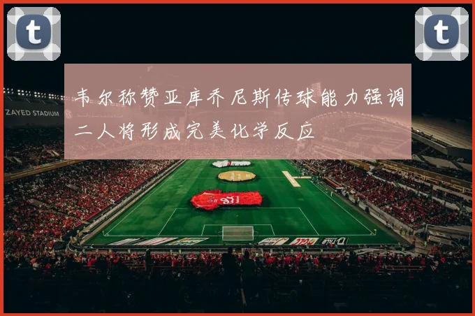 韦尔称赞亚库乔尼斯传球能力强调二人将形成完美化学反应