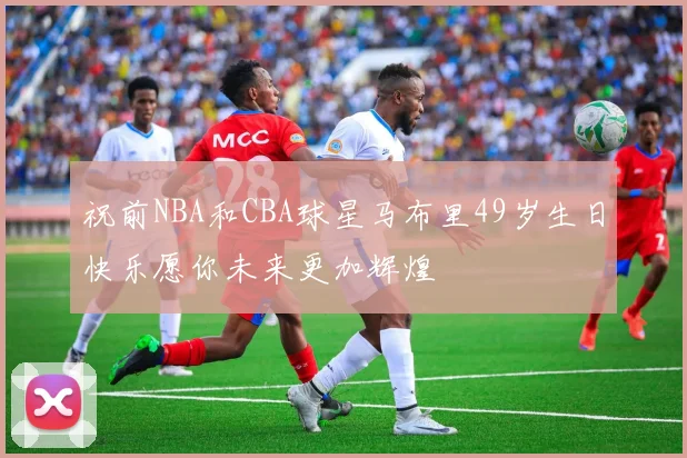 祝前NBA和CBA球星马布里49岁生日快乐愿你未来更加辉煌
