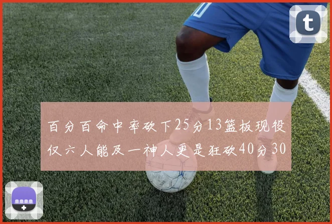 百分百命中率砍下25分13篮板现役仅六人能及一神人更是狂砍40分30篮板大三元