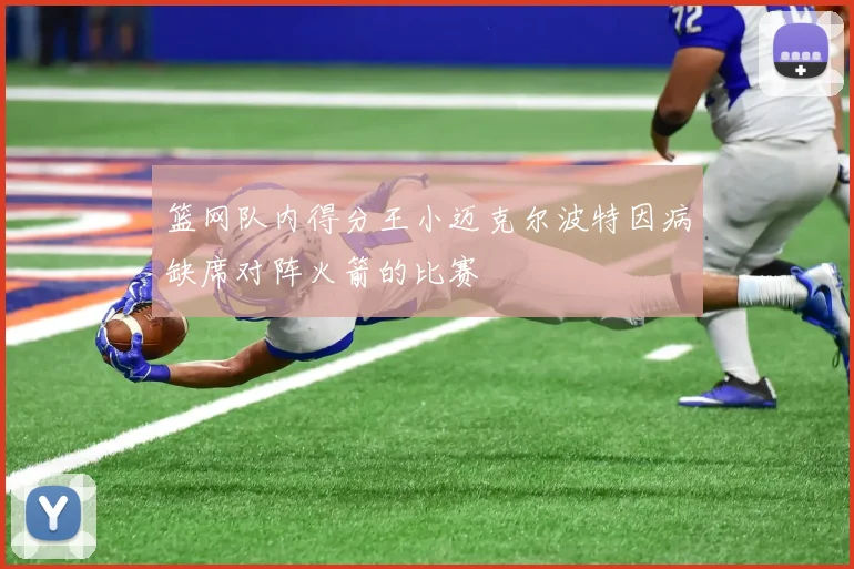 篮网队内得分王小迈克尔波特因病缺席对阵火箭的比赛