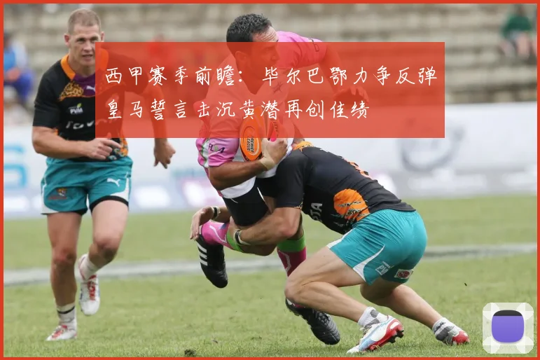西甲赛季前瞻：毕尔巴鄂力争反弹皇马誓言击沉黄潜再创佳绩