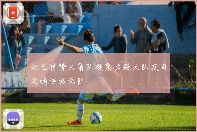 杜兰特赞火箭队凝聚力强大队友间沟通坦诚无阻