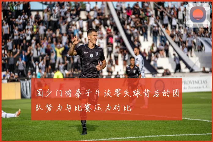 国少门将秦子牛谈零失球背后的团队努力与比赛压力对比