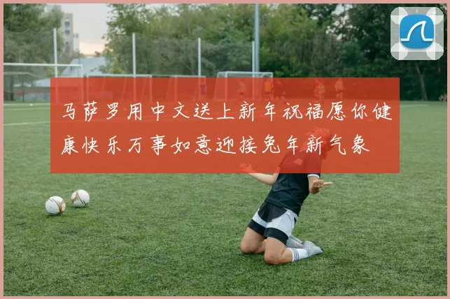 马萨罗用中文送上新年祝福愿你健康快乐万事如意迎接兔年新气象