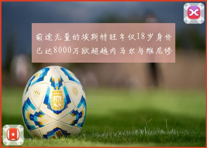 前途无量的埃斯特旺年仅18岁身价已达8000万欧超越内马尔与维尼修斯