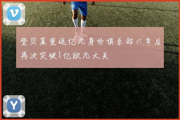 登贝莱重返亿元身价俱乐部六年后再次突破1亿欧元大关