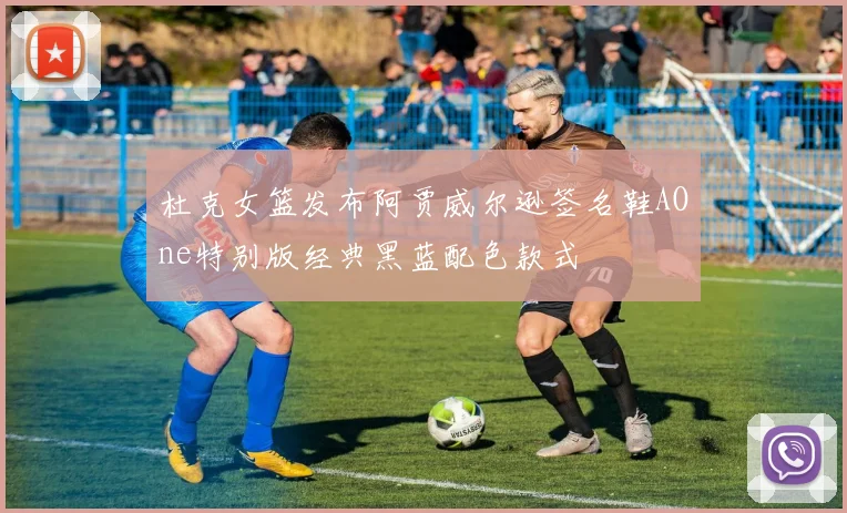 杜克女篮发布阿贾威尔逊签名鞋AOne特别版经典黑蓝配色款式