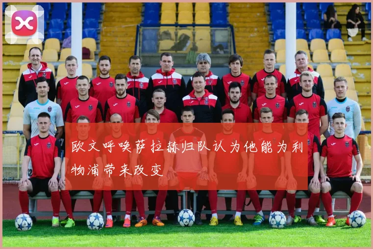 欧文呼唤萨拉赫归队认为他能为利物浦带来改变