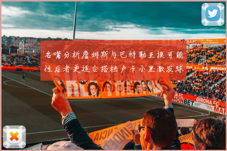 名嘴分析詹姆斯与巴特勒互换可能性后者更适合搭档卢卡小里激发球队激情