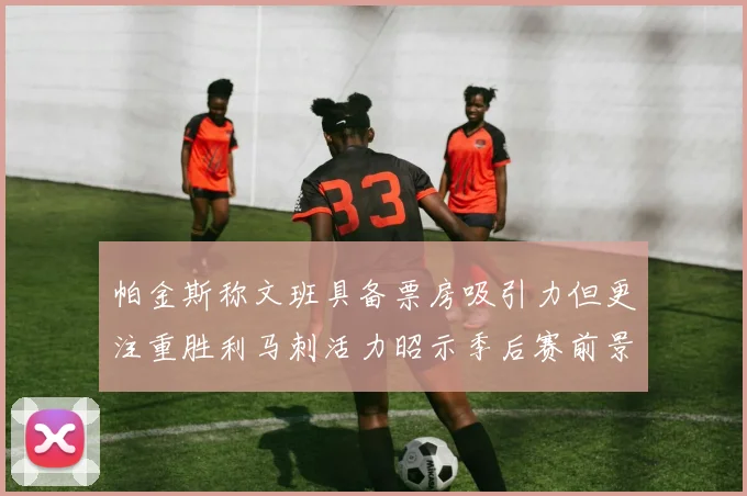 帕金斯称文班具备票房吸引力但更注重胜利马刺活力昭示季后赛前景