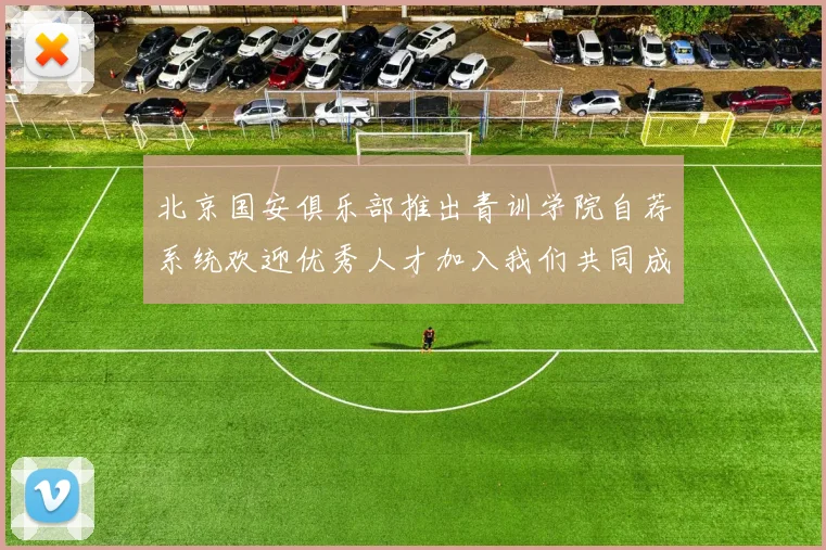 北京国安俱乐部推出青训学院自荐系统欢迎优秀人才加入我们共同成长
