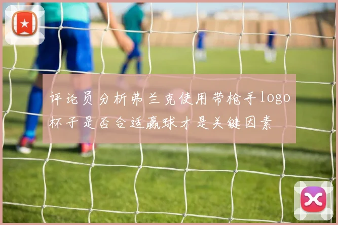 评论员分析弗兰克使用带枪手logo杯子是否合适赢球才是关键因素