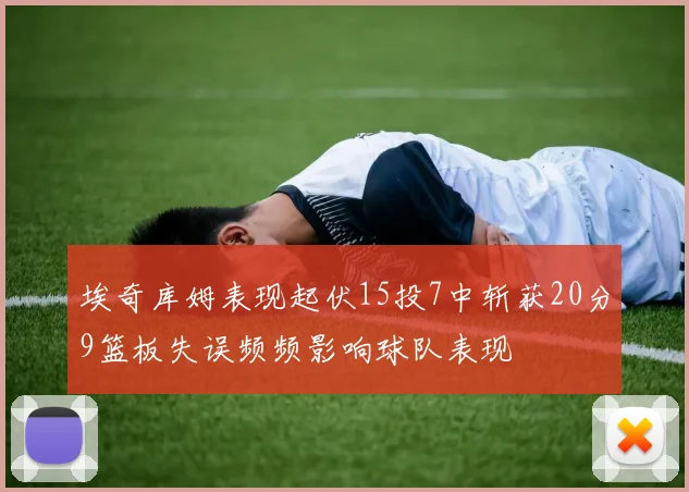 埃奇库姆表现起伏15投7中斩获20分9篮板失误频频影响球队表现