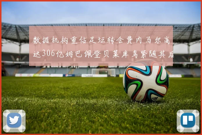 数据机构重估足坛转会费内马尔高达306亿姆巴佩登贝莱库鸟紧随其后