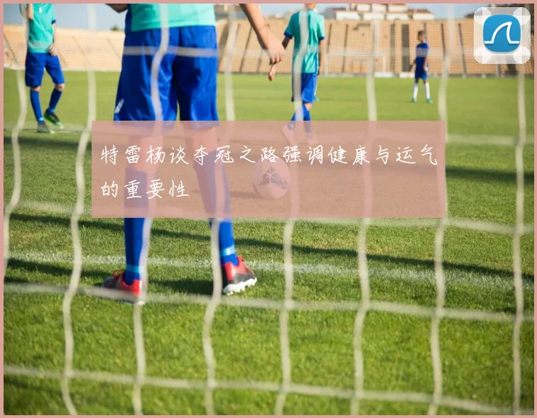 特雷杨谈夺冠之路强调健康与运气的重要性