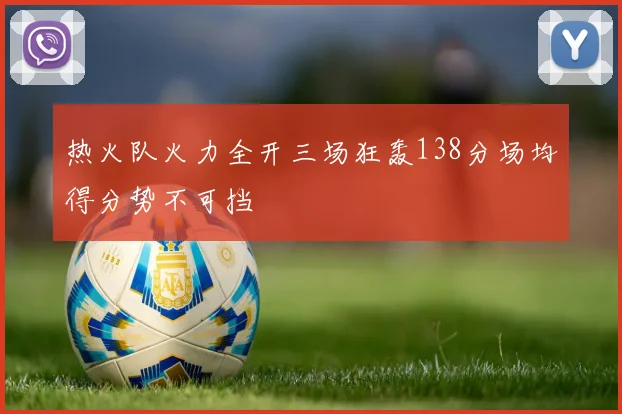 热火队火力全开三场狂轰138分场均得分势不可挡
