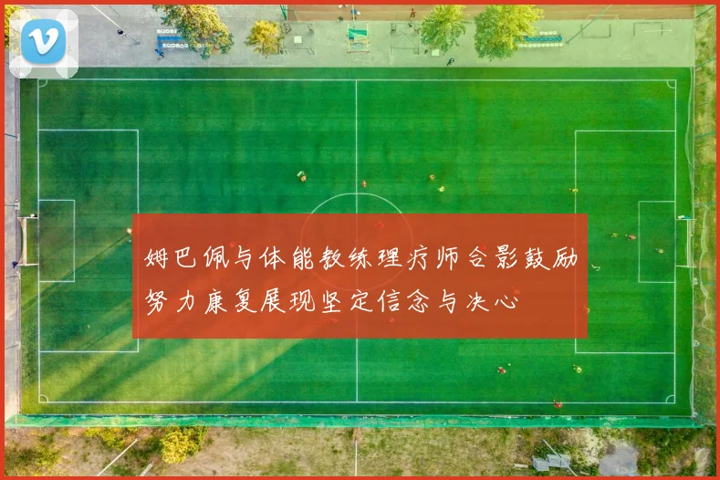 姆巴佩与体能教练理疗师合影鼓励努力康复展现坚定信念与决心