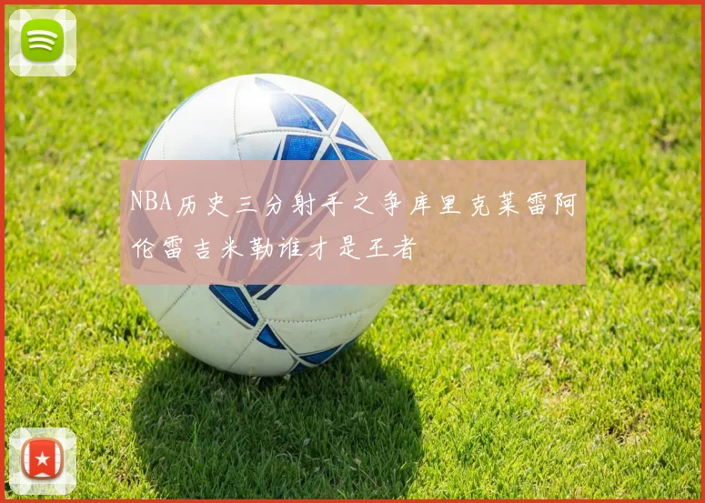 NBA历史三分射手之争库里克莱雷阿伦雷吉米勒谁才是王者