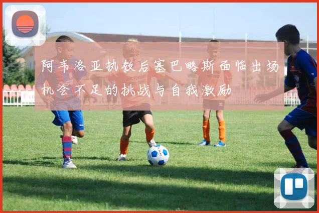 阿韦洛亚执教后塞巴略斯面临出场机会不足的挑战与自我激励