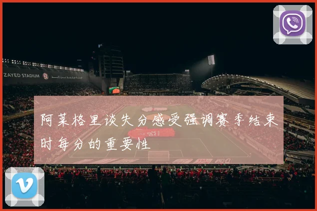阿莱格里谈失分感受强调赛季结束时每分的重要性