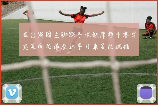 亚当斯因左脚踝手术缺席整个赛季克莱向兄弟表达早日康复的祝福