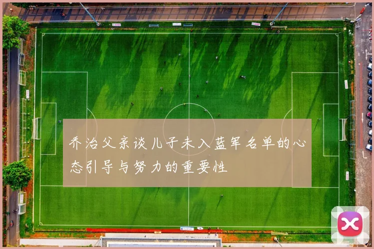 乔治父亲谈儿子未入蓝军名单的心态引导与努力的重要性