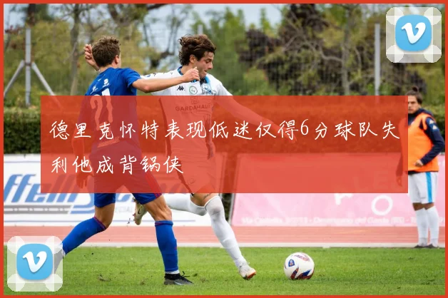 德里克怀特表现低迷仅得6分球队失利他成背锅侠