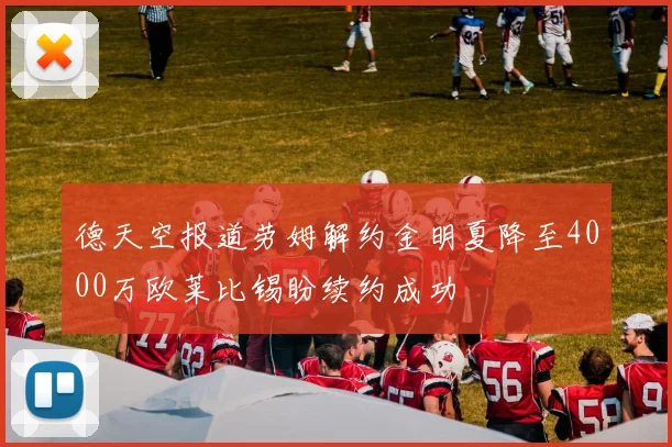 德天空报道劳姆解约金明夏降至4000万欧莱比锡盼续约成功