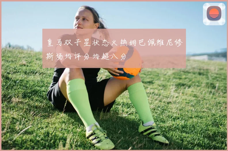 皇马双子星状态火热姆巴佩维尼修斯场均评分均超八分