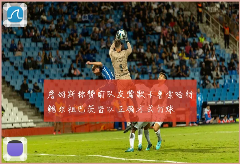 詹姆斯称赞前队友莺歌卡鲁索哈特鲍尔祖巴茨皆以正确方式打球