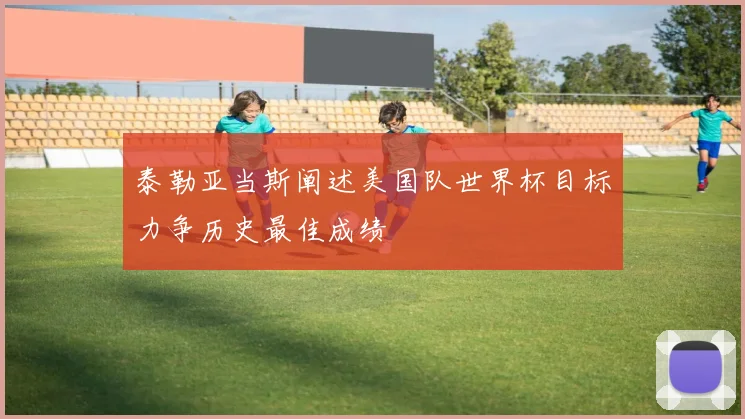 泰勒亚当斯阐述美国队世界杯目标力争历史最佳成绩