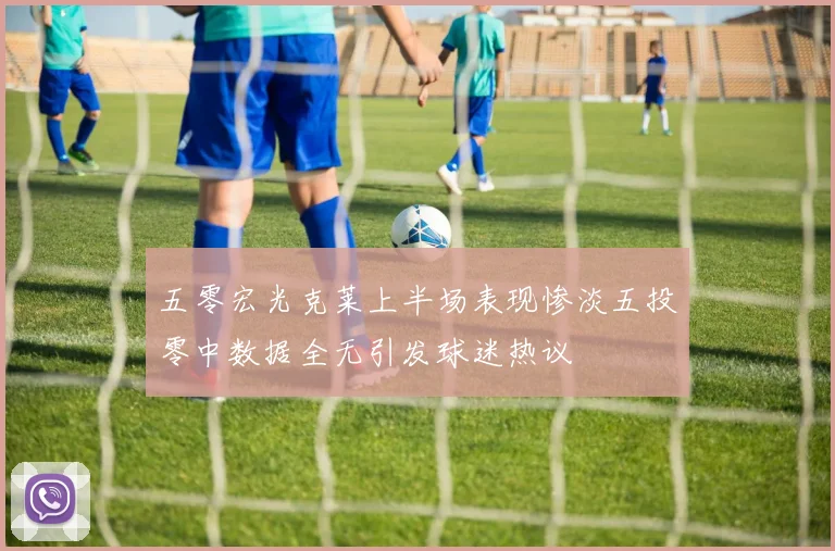 五零宏光克莱上半场表现惨淡五投零中数据全无引发球迷热议