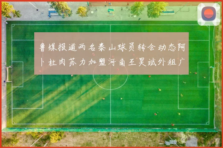 鲁媒报道两名泰山球员转会动态阿卜杜肉苏力加盟河南王昊斌外租广州豹