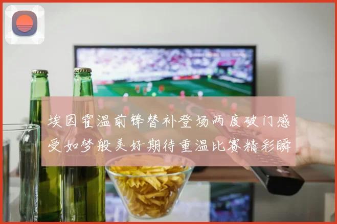 埃因霍温前锋替补登场两度破门感受如梦般美好期待重温比赛精彩瞬间
