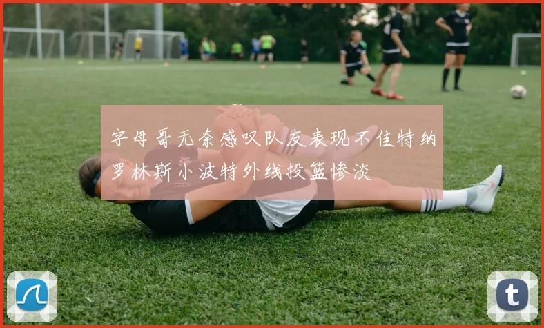 字母哥无奈感叹队友表现不佳特纳罗林斯小波特外线投篮惨淡
