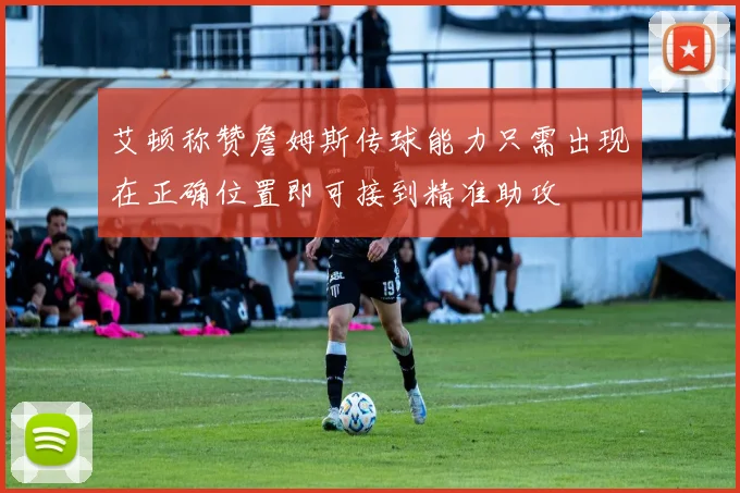 艾顿称赞詹姆斯传球能力只需出现在正确位置即可接到精准助攻
