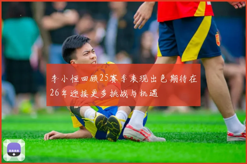 李小恒回顾25赛季表现出色期待在26年迎接更多挑战与机遇