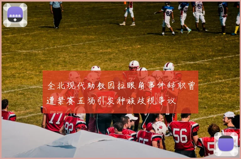 全北现代助教因拉眼角事件辞职曾遭禁赛五场引发种族歧视争议