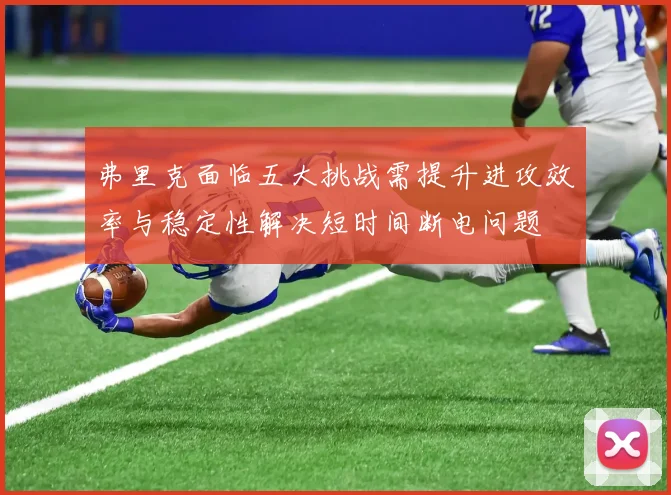 弗里克面临五大挑战需提升进攻效率与稳定性解决短时间断电问题