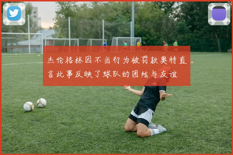 杰伦格林因不当行为被罚款奥特直言此事反映了球队的团结与友谊