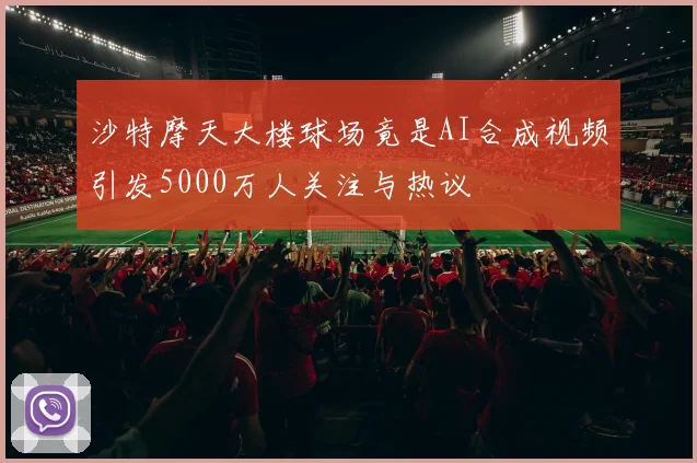 沙特摩天大楼球场竟是AI合成视频引发5000万人关注与热议
