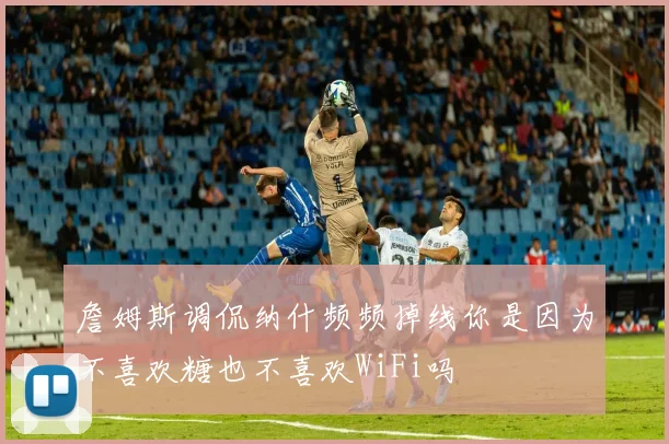 詹姆斯调侃纳什频频掉线你是因为不喜欢糖也不喜欢WiFi吗